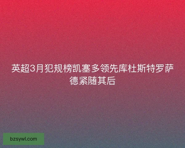 英超3月犯规榜凯塞多领先库杜斯特罗萨德紧随其后