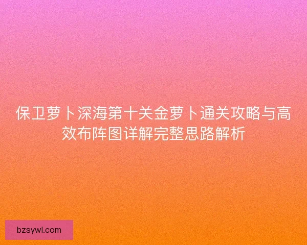 保卫萝卜深海第十关金萝卜通关攻略与高效布阵图详解完整思路解析
