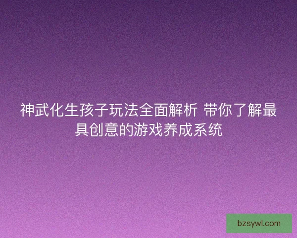 神武化生孩子玩法全面解析 带你了解最具创意的游戏养成系统