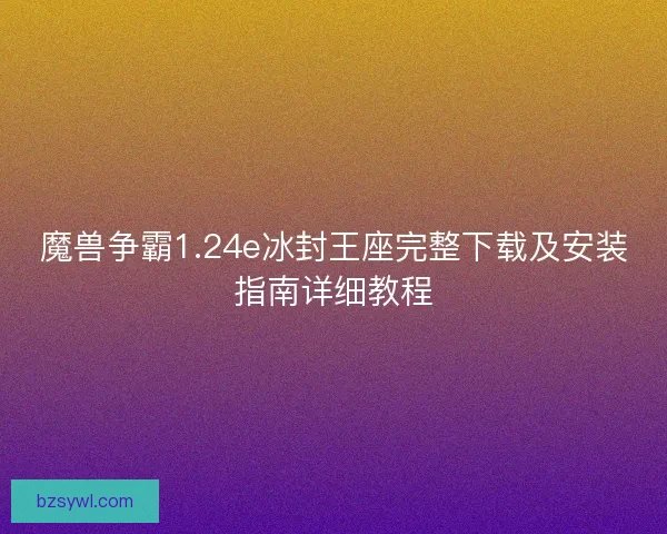 魔兽争霸1.24e冰封王座完整下载及安装指南详细教程