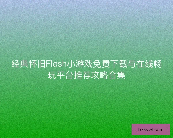 经典怀旧Flash小游戏免费下载与在线畅玩平台推荐攻略合集