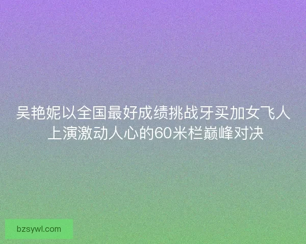 吴艳妮以全国最好成绩挑战牙买加女飞人 上演激动人心的60米栏巅峰对决