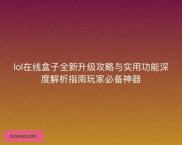 lol在线盒子全新升级攻略与实用功能深度解析指南玩家必备神器