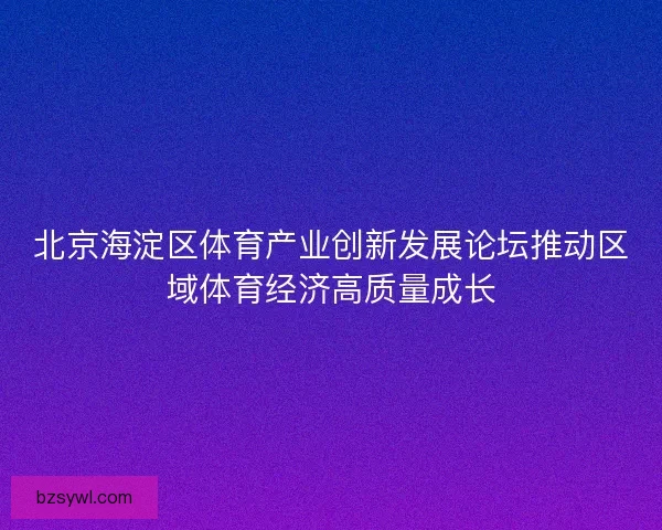 北京海淀区体育产业创新发展论坛推动区域体育经济高质量成长