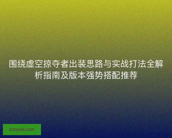 围绕虚空掠夺者出装思路与实战打法全解析指南及版本强势搭配推荐