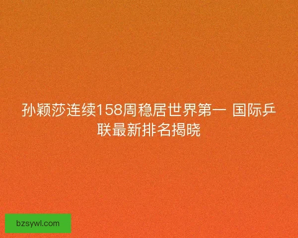 孙颖莎连续158周稳居世界第一 国际乒联最新排名揭晓