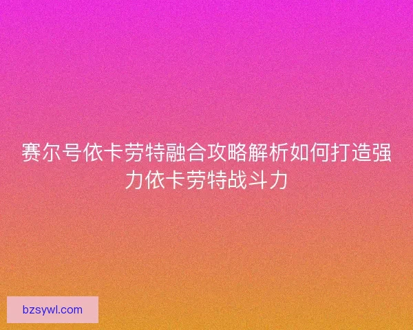 赛尔号依卡劳特融合攻略解析如何打造强力依卡劳特战斗力