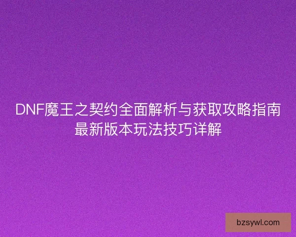 DNF魔王之契约全面解析与获取攻略指南最新版本玩法技巧详解
