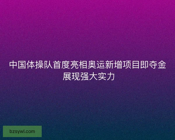 中国体操队首度亮相奥运新增项目即夺金 展现强大实力