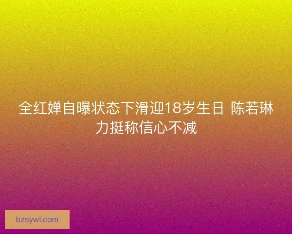 全红婵自曝状态下滑迎18岁生日 陈若琳力挺称信心不减