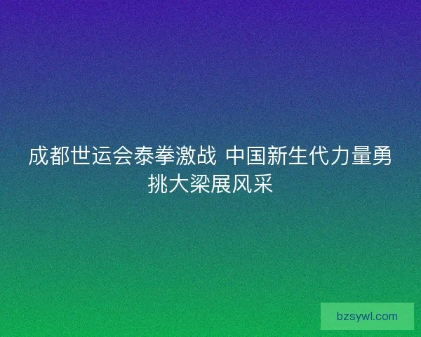 成都世运会泰拳激战 中国新生代力量勇挑大梁展风采