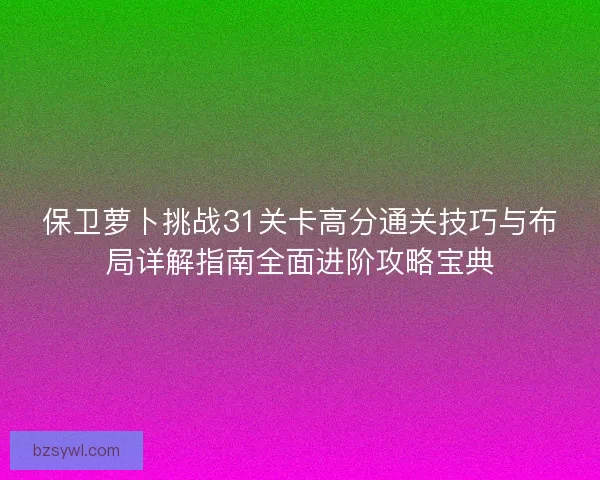 保卫萝卜挑战31关卡高分通关技巧与布局详解指南全面进阶攻略宝典