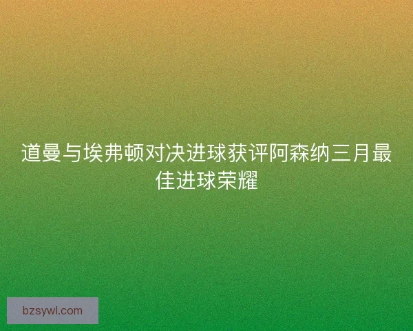 道曼与埃弗顿对决进球获评阿森纳三月最佳进球荣耀