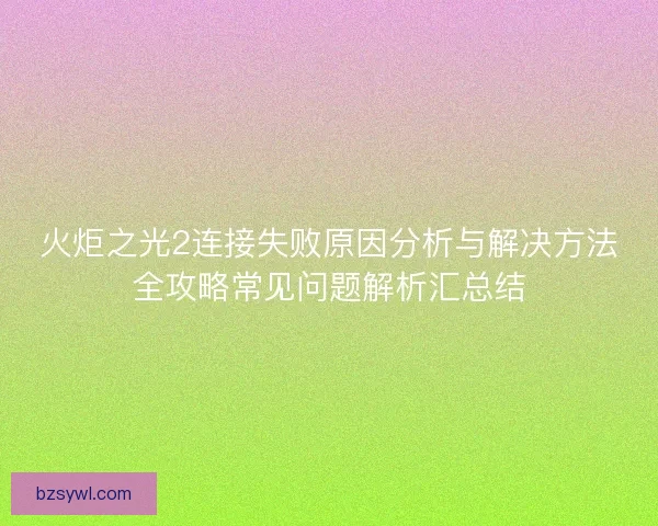 火炬之光2连接失败原因分析与解决方法全攻略常见问题解析汇总结