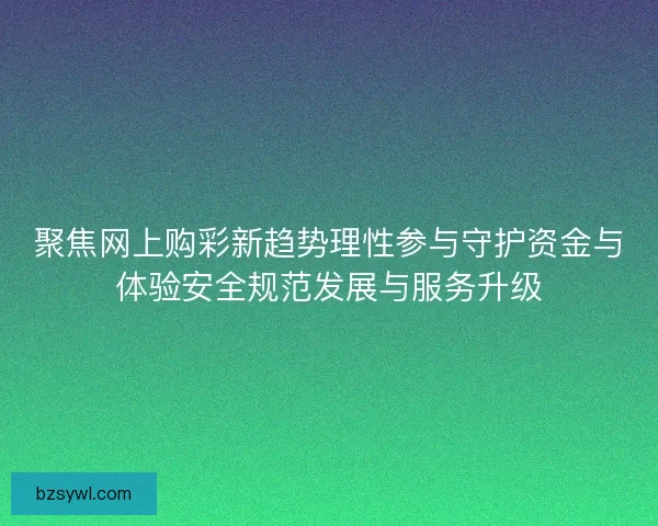 聚焦网上购彩新趋势理性参与守护资金与体验安全规范发展与服务升级