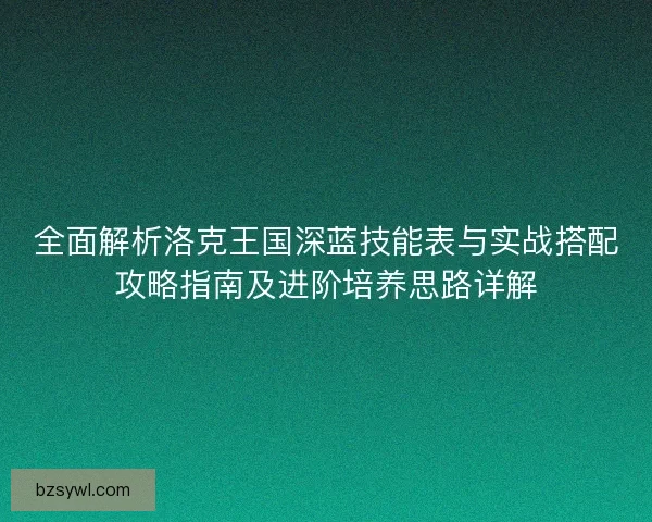 全面解析洛克王国深蓝技能表与实战搭配攻略指南及进阶培养思路详解