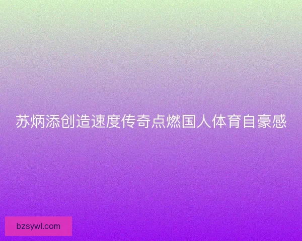 苏炳添创造速度传奇点燃国人体育自豪感