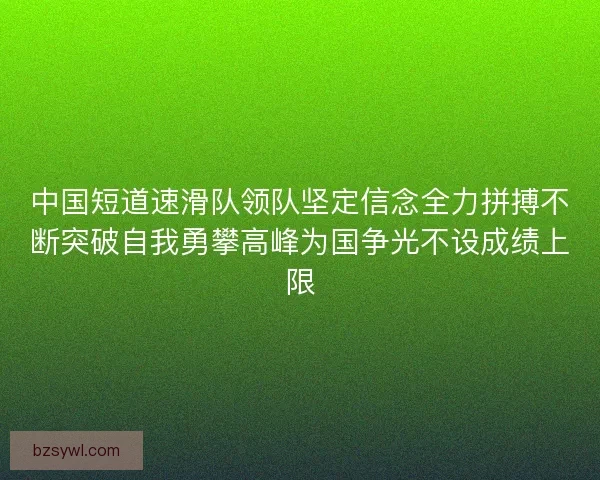中国短道速滑队领队坚定信念全力拼搏不断突破自我勇攀高峰为国争光不设成绩上限