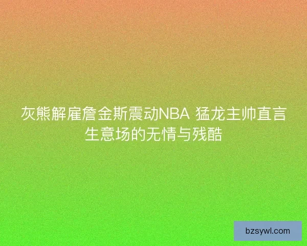 灰熊解雇詹金斯震动NBA 猛龙主帅直言生意场的无情与残酷