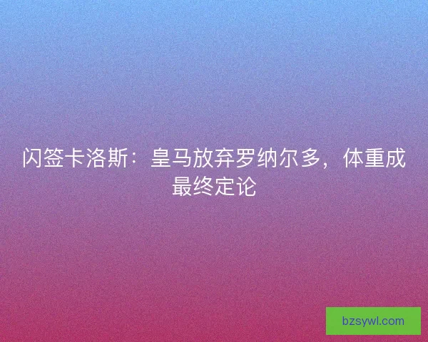 闪签卡洛斯：皇马放弃罗纳尔多，体重成最终定论