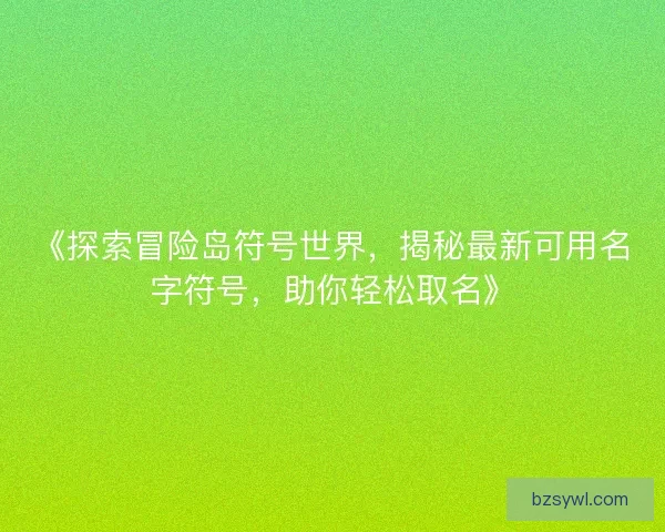 《探索冒险岛符号世界，揭秘最新可用名字符号，助你轻松取名》